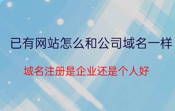 已有网站怎么和公司域名一样 域名注册是企业还是个人好？